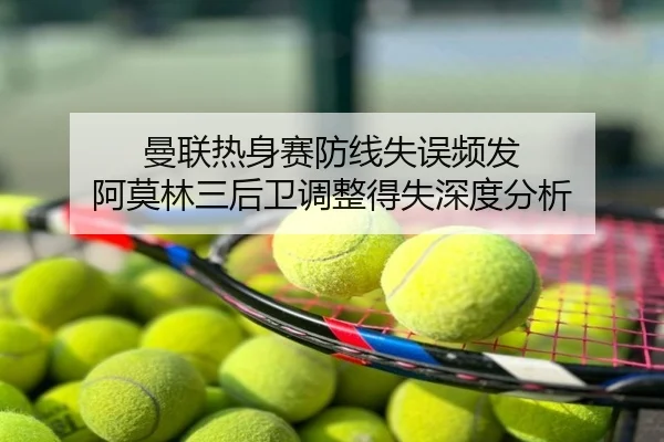 曼联热身赛防线失误频发 阿莫林三后卫调整得失深度分析
