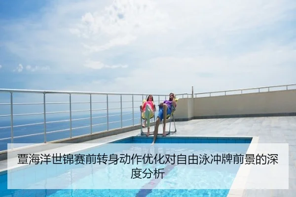 覃海洋世锦赛前转身动作优化对自由泳冲牌前景的深度分析