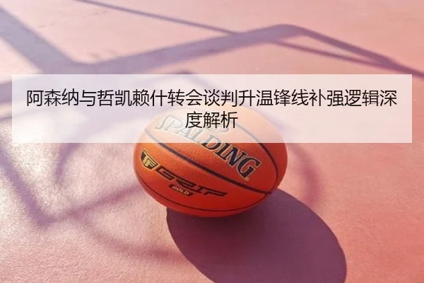阿森纳与哲凯赖什转会谈判升温锋线补强逻辑深度解析