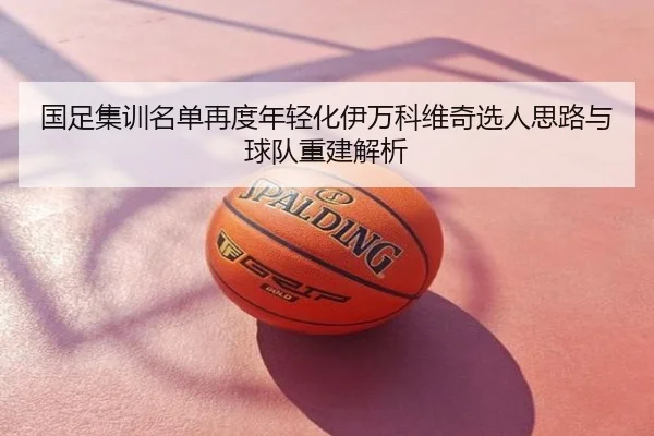 国足集训名单再度年轻化伊万科维奇选人思路与球队重建解析