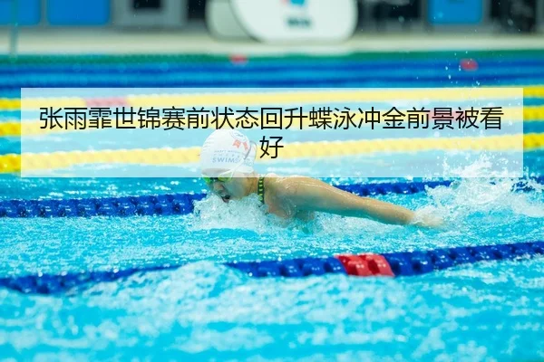 张雨霏世锦赛前状态回升蝶泳冲金前景被看好