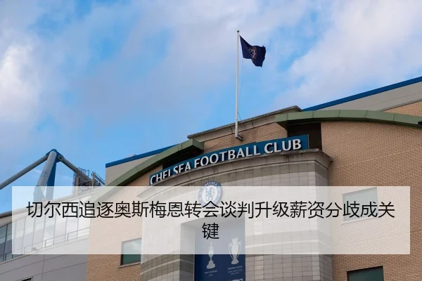 切尔西追逐奥斯梅恩转会谈判升级薪资分歧成关键