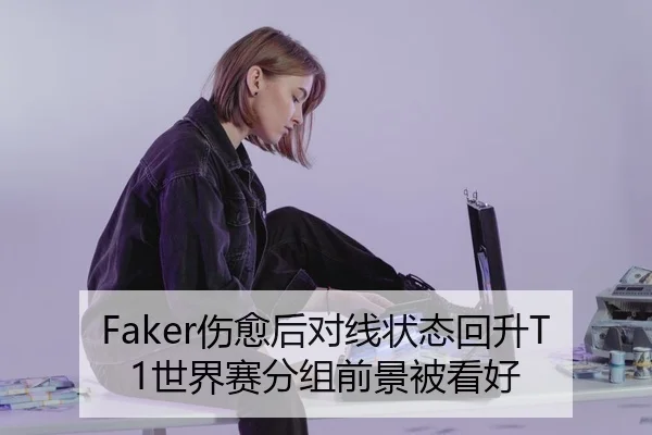 Faker伤愈后对线状态回升T1世界赛分组前景被看好