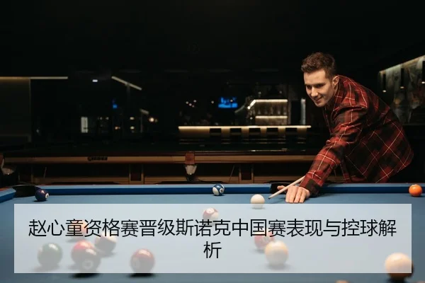 赵心童资格赛晋级斯诺克中国赛表现与控球解析