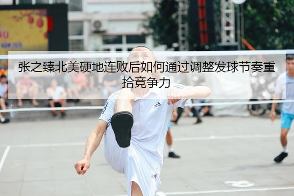张之臻北美硬地连败后如何通过调整发球节奏重拾竞争力