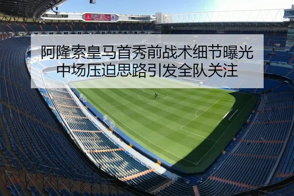 阿隆索皇马首秀前战术细节曝光 中场压迫思路引发全队关注