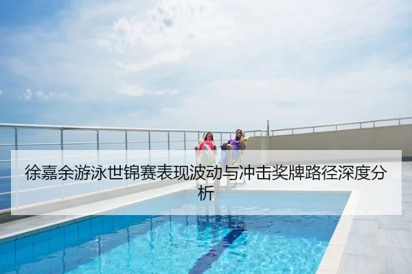 徐嘉余游泳世锦赛表现波动与冲击奖牌路径深度分析