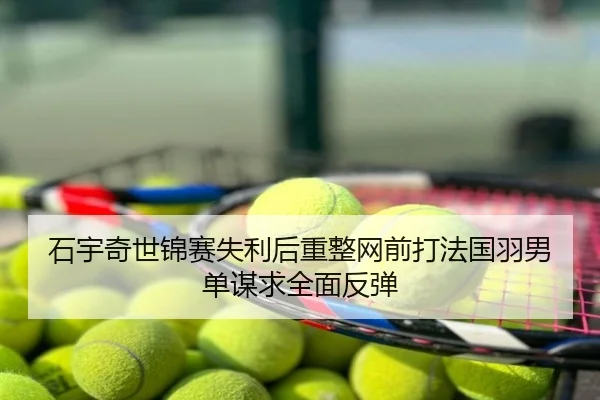 石宇奇世锦赛失利后重整网前打法国羽男单谋求全面反弹